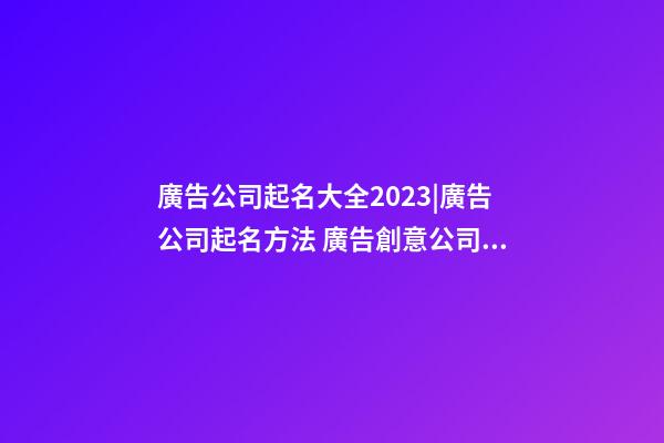 廣告公司起名大全2023|廣告公司起名方法 廣告創意公司名字-第1張-公司起名-玄機派